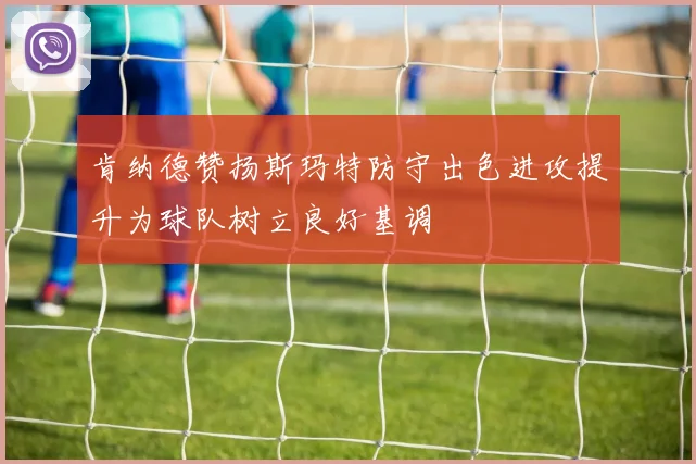 肯纳德赞扬斯玛特防守出色进攻提升为球队树立良好基调