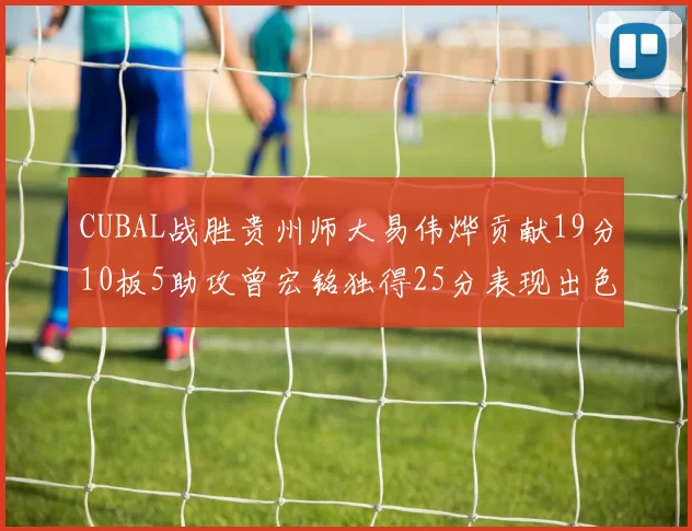 CUBAL战胜贵州师大易伟烨贡献19分10板5助攻曾宏铭独得25分表现出色