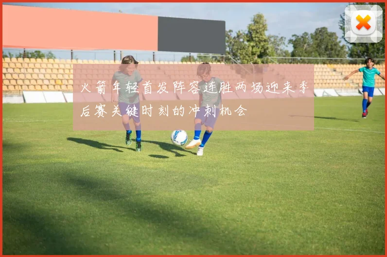 火箭年轻首发阵容连胜两场迎来季后赛关键时刻的冲刺机会