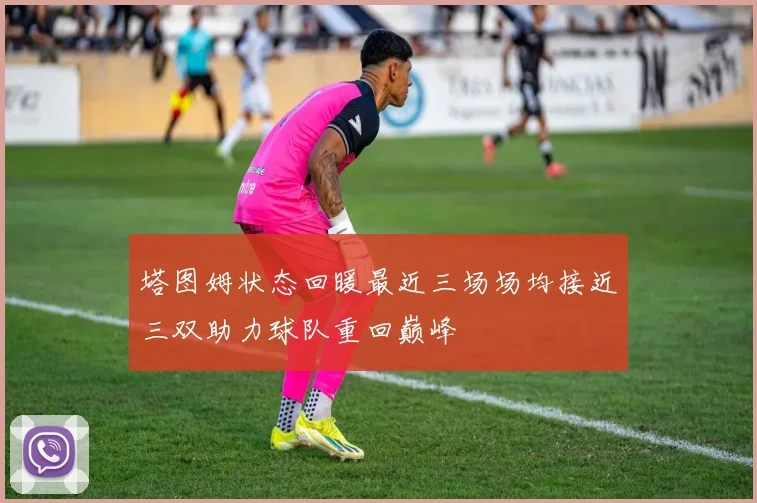 塔图姆状态回暖最近三场场均接近三双助力球队重回巅峰