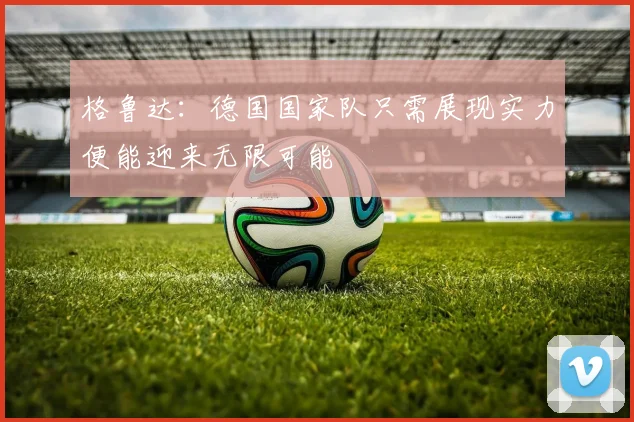 格鲁达：德国国家队只需展现实力便能迎来无限可能