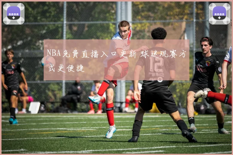 NBA免费直播入口更新 球迷观赛方式更便捷