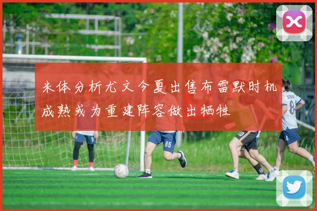 米体分析尤文今夏出售布雷默时机成熟或为重建阵容做出牺牲