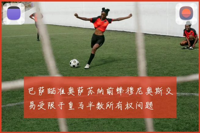 巴萨瞄准奥萨苏纳前锋穆尼奥斯交易受限于皇马半数所有权问题