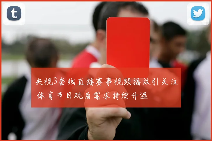 央视3套线直播赛事视频播放引关注 体育节目观看需求持续升温