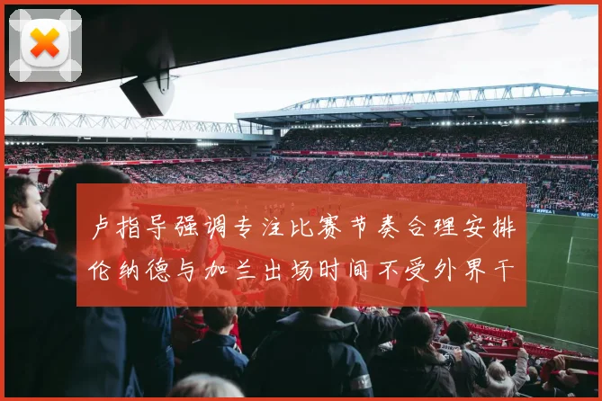 卢指导强调专注比赛节奏合理安排伦纳德与加兰出场时间不受外界干扰