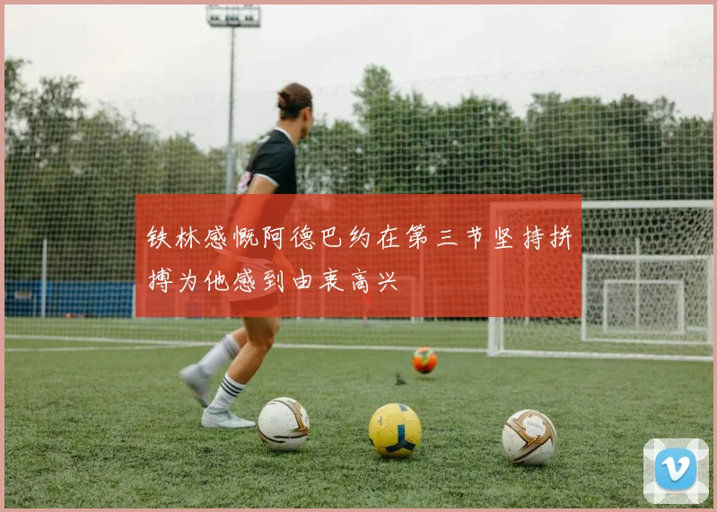 铁林感慨阿德巴约在第三节坚持拼搏为他感到由衷高兴