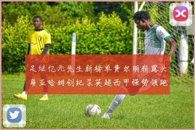 足坛亿元先生新榜单费尔明崭露头角亚哈姆创纪录英超西甲强势领跑