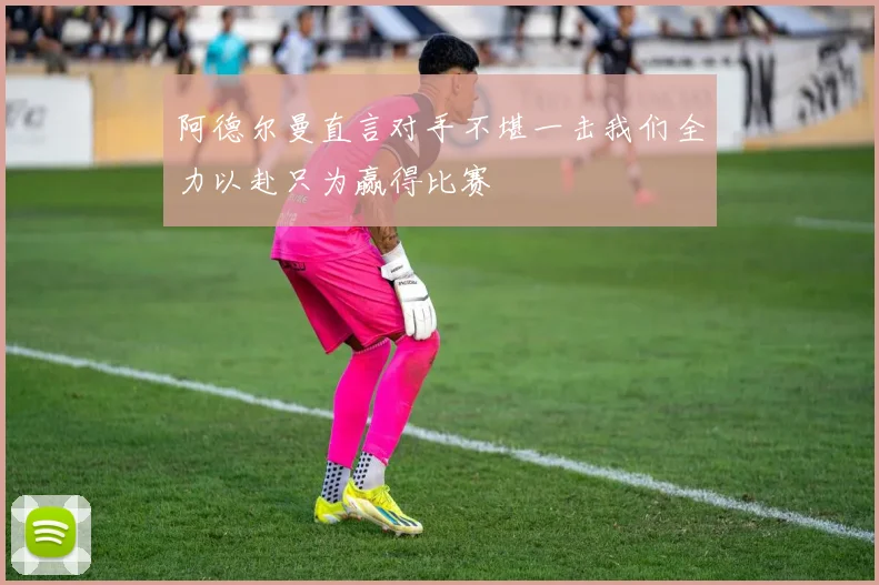 阿德尔曼直言对手不堪一击我们全力以赴只为赢得比赛