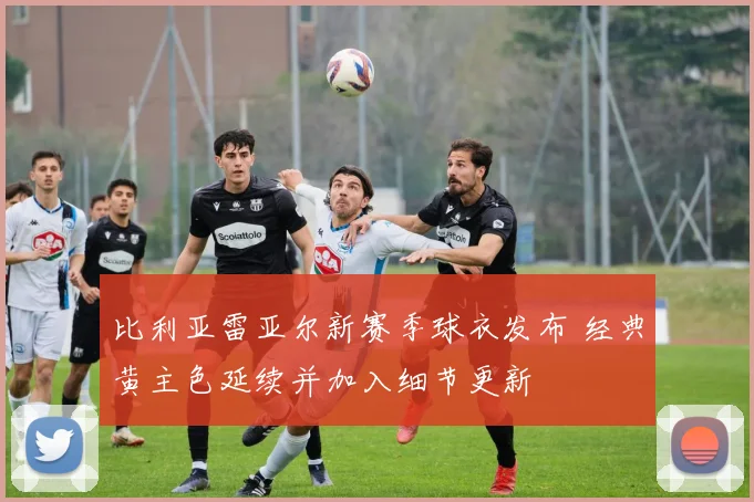 比利亚雷亚尔新赛季球衣发布 经典黄主色延续并加入细节更新
