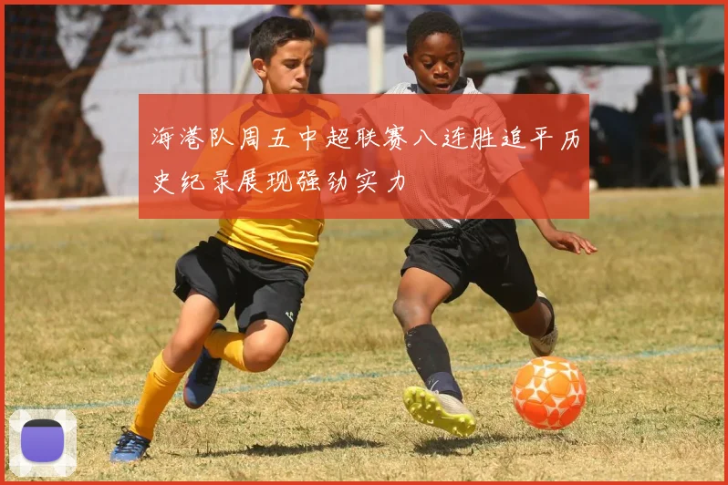海港队周五中超联赛八连胜追平历史纪录展现强劲实力