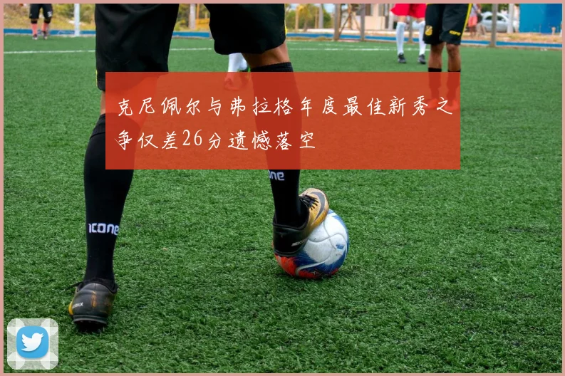 克尼佩尔与弗拉格年度最佳新秀之争仅差26分遗憾落空