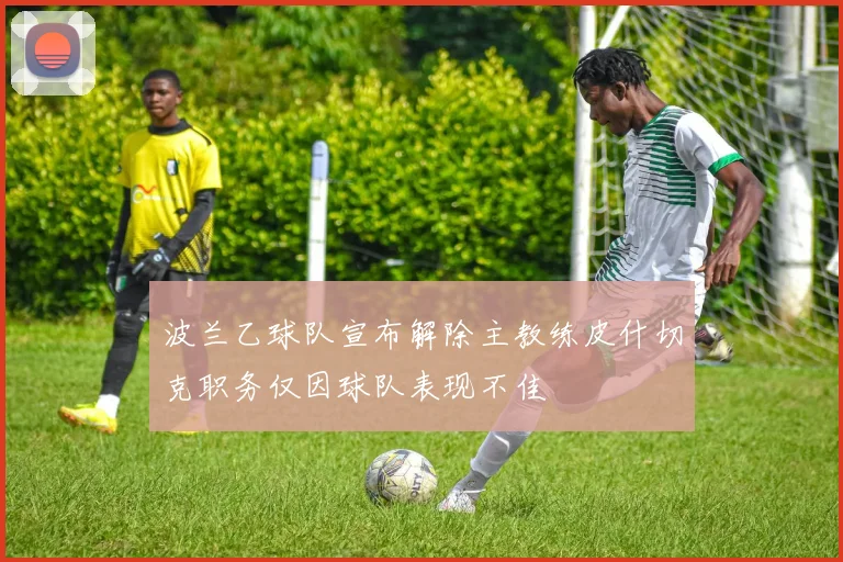 波兰乙球队宣布解除主教练皮什切克职务仅因球队表现不佳