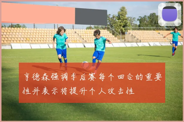 亨德森强调季后赛每个回合的重要性并表示将提升个人攻击性