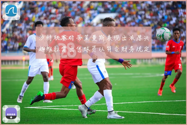 沙特联赛对蒂莱曼斯表现出浓厚兴趣维拉需出售球员以符合财务规定