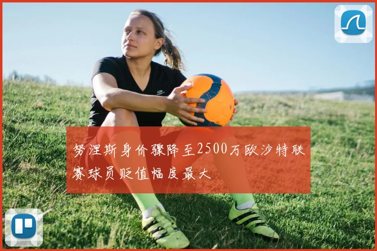 努涅斯身价骤降至2500万欧沙特联赛球员贬值幅度最大