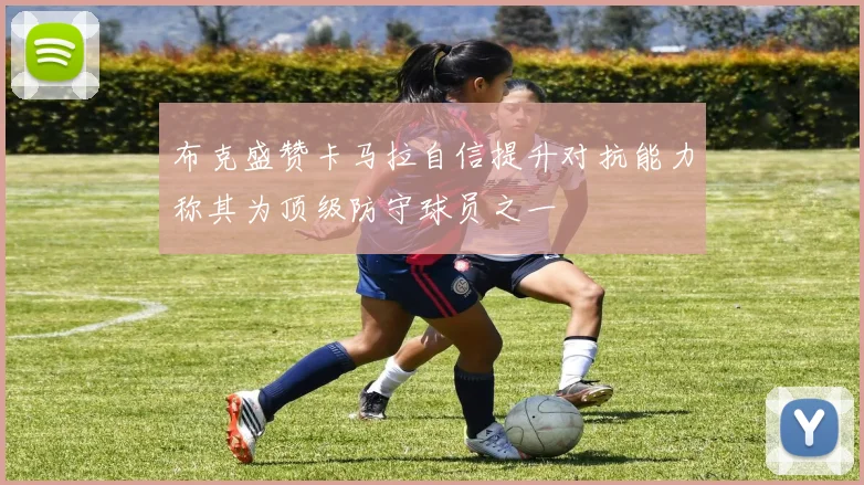 布克盛赞卡马拉自信提升对抗能力称其为顶级防守球员之一