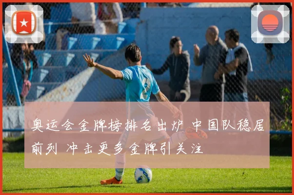奥运会金牌榜排名出炉 中国队稳居前列 冲击更多金牌引关注