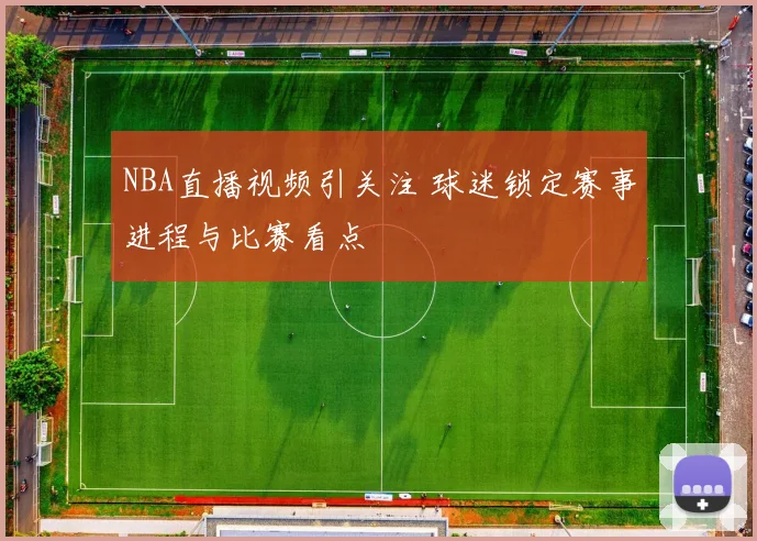 NBA直播视频引关注 球迷锁定赛事进程与比赛看点