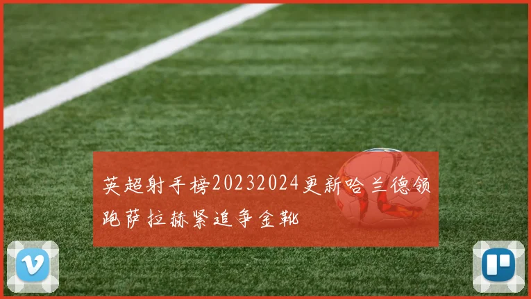 英超射手榜20232024更新哈兰德领跑萨拉赫紧追争金靴
